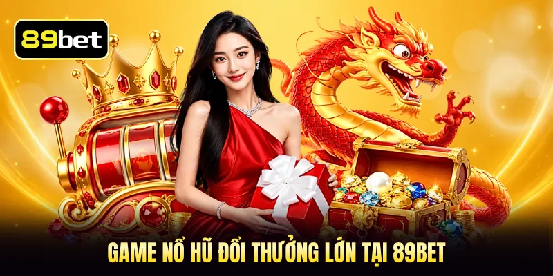 Game nổ hũ đổi thưởng lớn tại 89BET